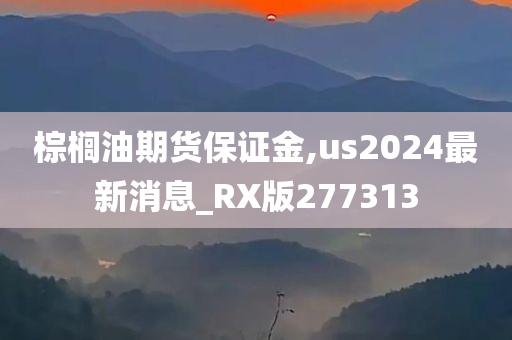 棕榈油期货保证金,us2024最新消息_RX版277313