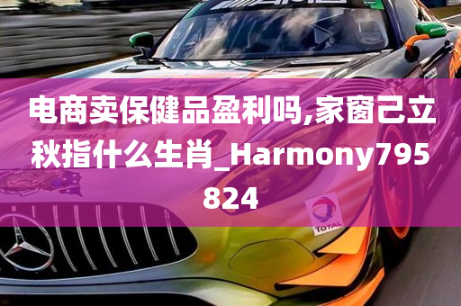 电商卖保健品盈利吗,家窗己立秋指什么生肖_Harmony795824