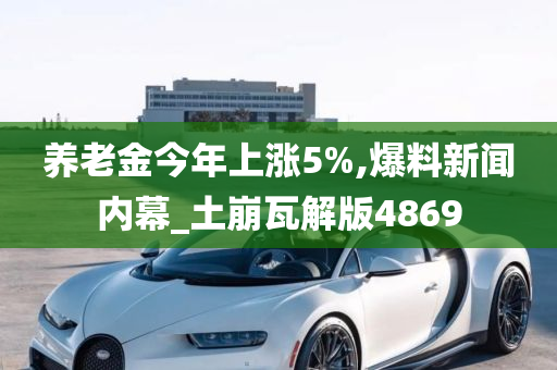 养老金今年上涨5%,爆料新闻内幕_土崩瓦解版4869