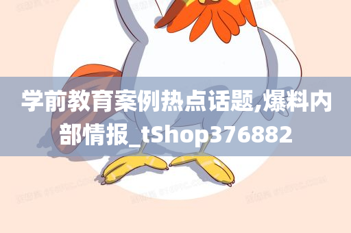 学前教育案例热点话题,爆料内部情报_tShop376882