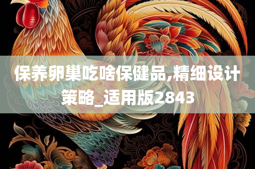 保养卵巢吃啥保健品,精细设计策略_适用版2843