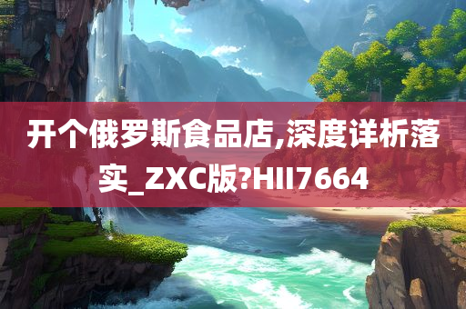 开个俄罗斯食品店,深度详析落实_ZXC版?HII7664