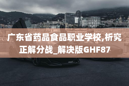 广东省药品食品职业学校,析究正解分战_解决版GHF87