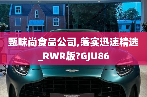 甄味尚食品公司,落实迅速精选_RWR版?GJU86