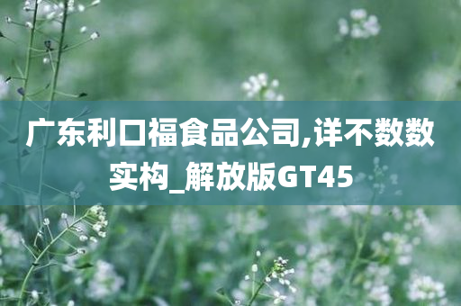 广东利口福食品公司,详不数数实构_解放版GT45