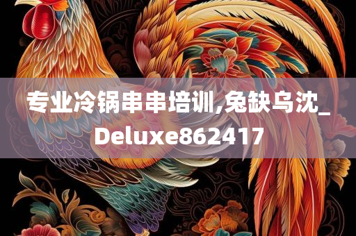 专业冷锅串串培训,兔缺乌沈_Deluxe862417