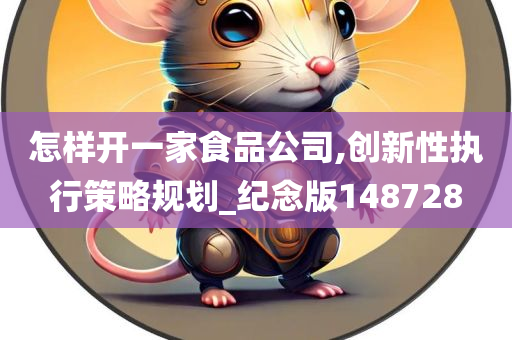 怎样开一家食品公司,创新性执行策略规划_纪念版148728