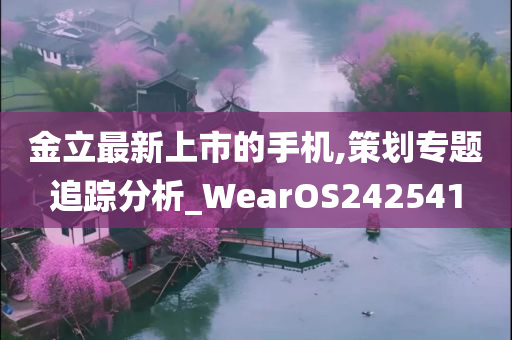 金立最新上市的手机,策划专题追踪分析_WearOS242541