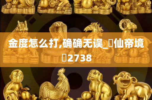 金度怎么打,确确无误_‌仙帝境‌2738