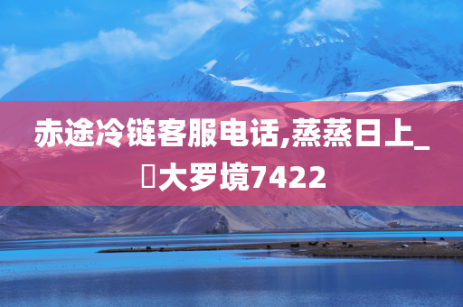 赤途冷链客服电话,蒸蒸日上_‌大罗境7422