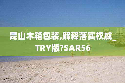 昆山木箱包装,解释落实权威_TRY版?SAR56