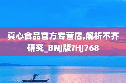 真心食品官方专营店,解析不齐研究_BNJ版?HJ768