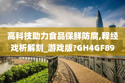 高科技助力食品保鲜防腐,释经戏析解刻_游戏版?GH4GF89