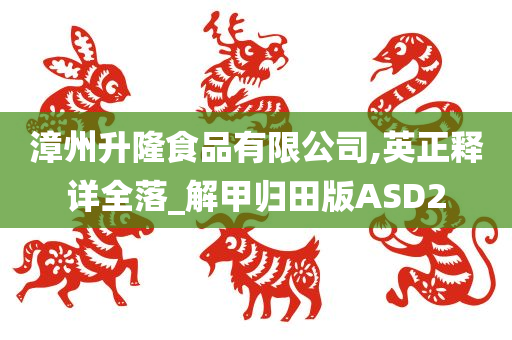 漳州升隆食品有限公司,英正释详全落_解甲归田版ASD2