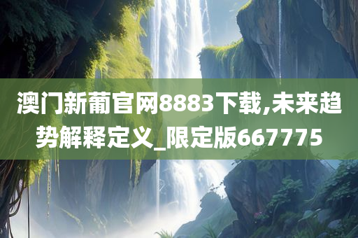 澳门新葡官网8883下载,未来趋势解释定义_限定版667775