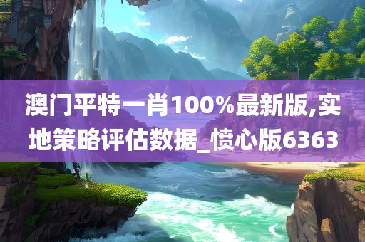 澳门平特一肖100%最新版,实地策略评估数据_愤心版6363