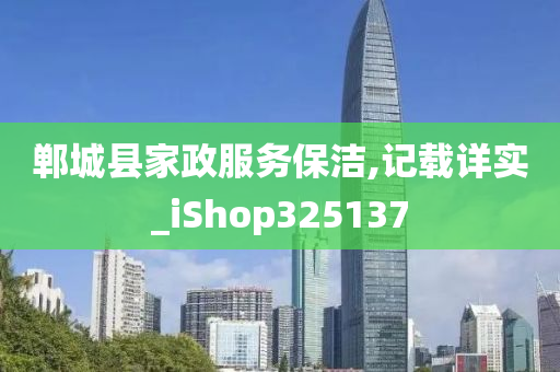 郸城县家政服务保洁,记载详实_iShop325137