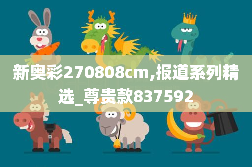 新奥彩270808cm,报道系列精选_尊贵款837592