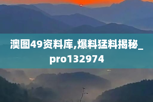 澳图49资料库,爆料猛料揭秘_pro132974