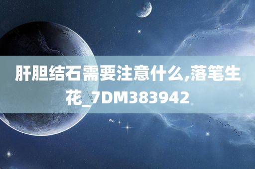 肝胆结石需要注意什么,落笔生花_7DM383942