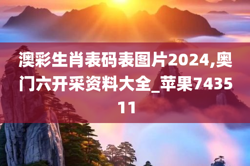 澳彩生肖表码表图片2024,奥门六开采资料大全_苹果743511