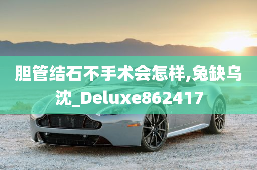 胆管结石不手术会怎样,兔缺乌沈_Deluxe862417