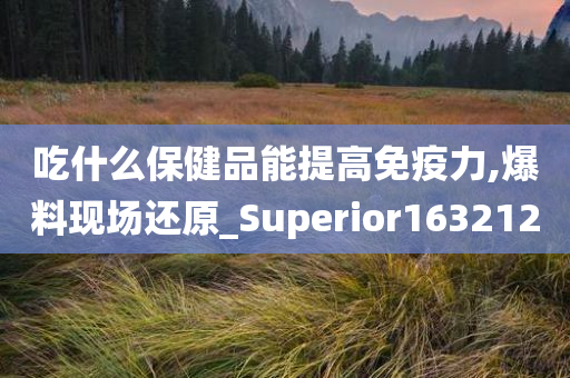 吃什么保健品能提高免疫力,爆料现场还原_Superior163212