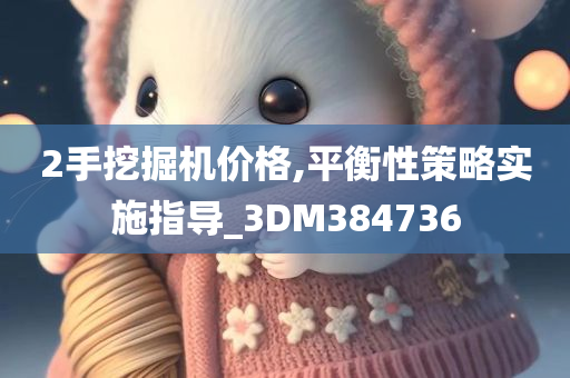 2手挖掘机价格,平衡性策略实施指导_3DM384736