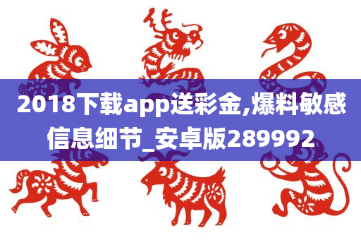 2018下载app送彩金,爆料敏感信息细节_安卓版289992