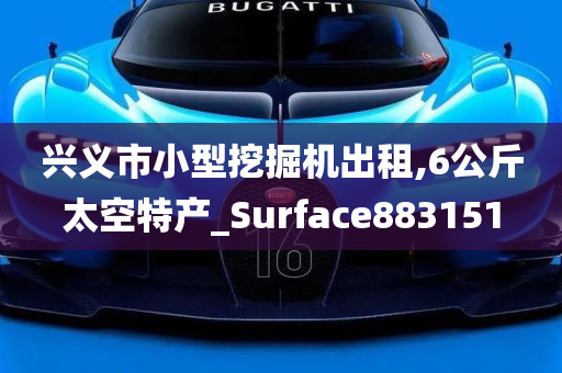 兴义市小型挖掘机出租,6公斤太空特产_Surface883151