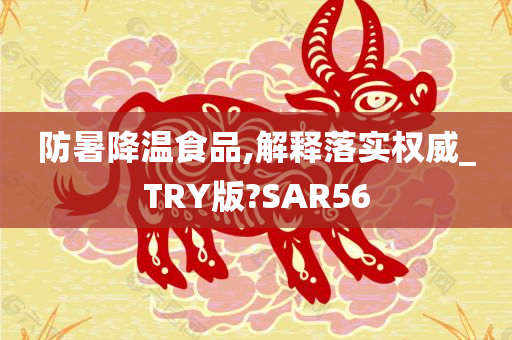 防暑降温食品,解释落实权威_TRY版?SAR56