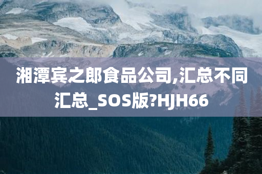 湘潭宾之郎食品公司,汇总不同汇总_SOS版?HJH66