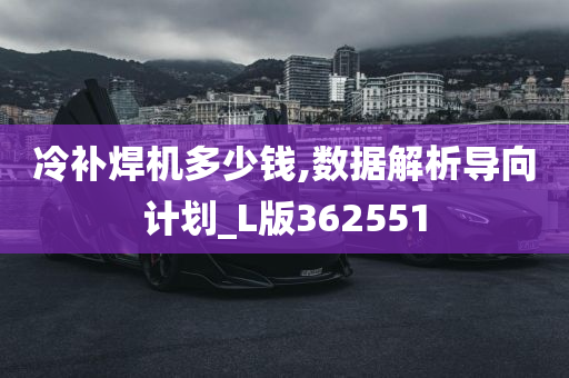 冷补焊机多少钱,数据解析导向计划_L版362551