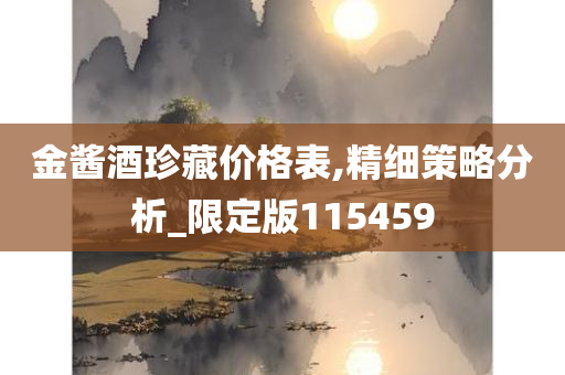 金酱酒珍藏价格表,精细策略分析_限定版115459