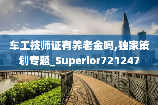 车工技师证有养老金吗,独家策划专题_Superior721247