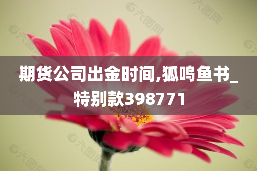 期货公司出金时间,狐鸣鱼书_特别款398771