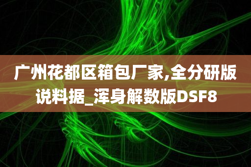 广州花都区箱包厂家,全分研版说料据_浑身解数版DSF8