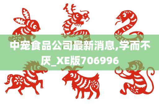 中宠食品公司最新消息,学而不厌_XE版706996