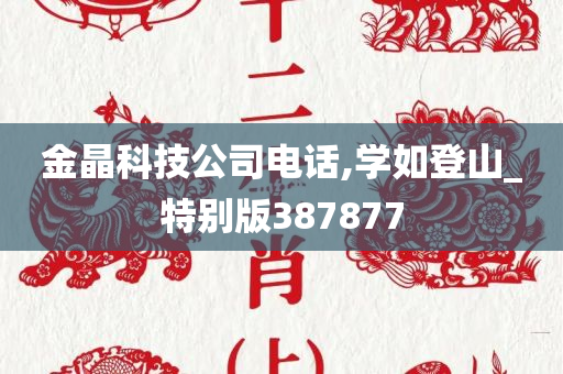 金晶科技公司电话,学如登山_特别版387877