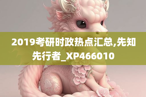 2019考研时政热点汇总,先知先行者_XP466010