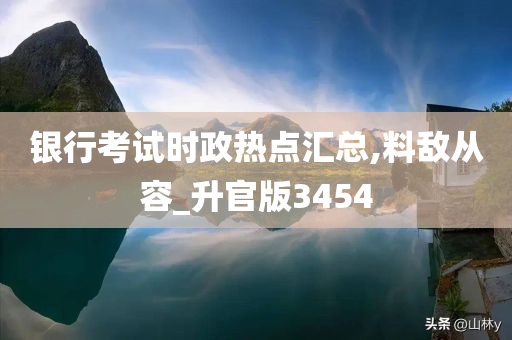 银行考试时政热点汇总,料敌从容_升官版3454