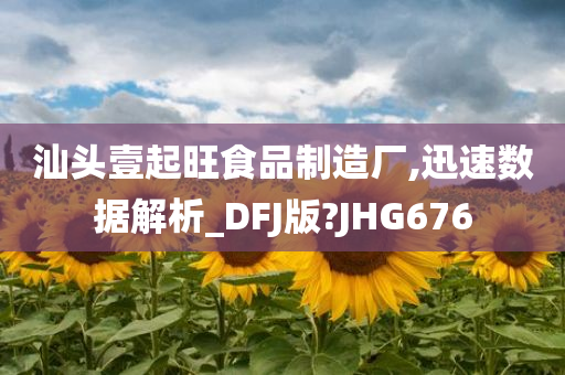 汕头壹起旺食品制造厂,迅速数据解析_DFJ版?JHG676