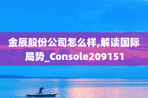 金辰股份公司怎么样,解读国际局势_Console209151