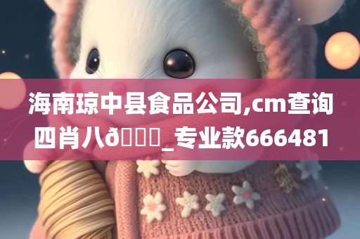 海南琼中县食品公司,cm查询四肖八🐎_专业款666481