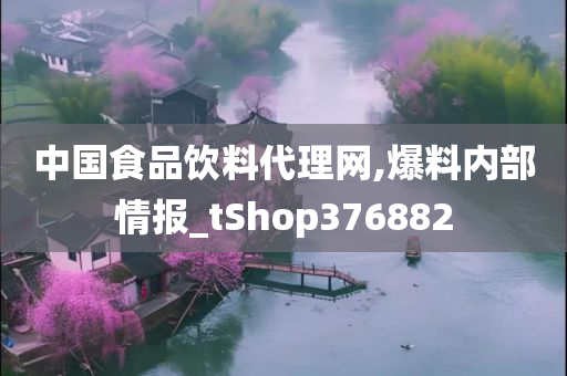 中国食品饮料代理网,爆料内部情报_tShop376882