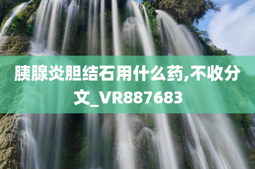 胰腺炎胆结石用什么药,不收分文_VR887683