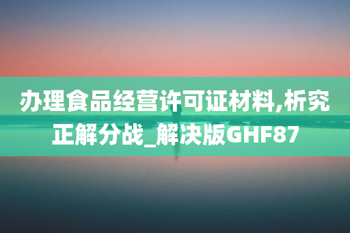 办理食品经营许可证材料,析究正解分战_解决版GHF87