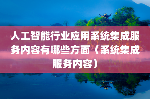 人工智能行业应用系统集成服务内容有哪些方面（系统集成服务内容）