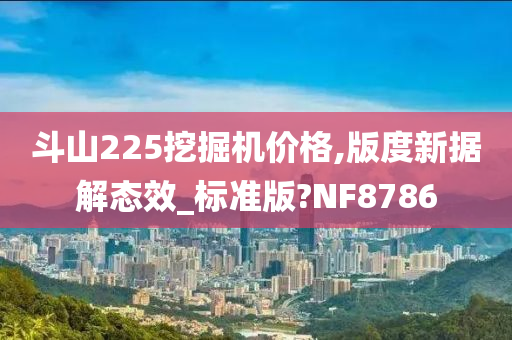 斗山225挖掘机价格,版度新据解态效_标准版?NF8786