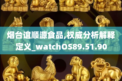 烟台谊顺源食品,权威分析解释定义_watchOS89.51.90